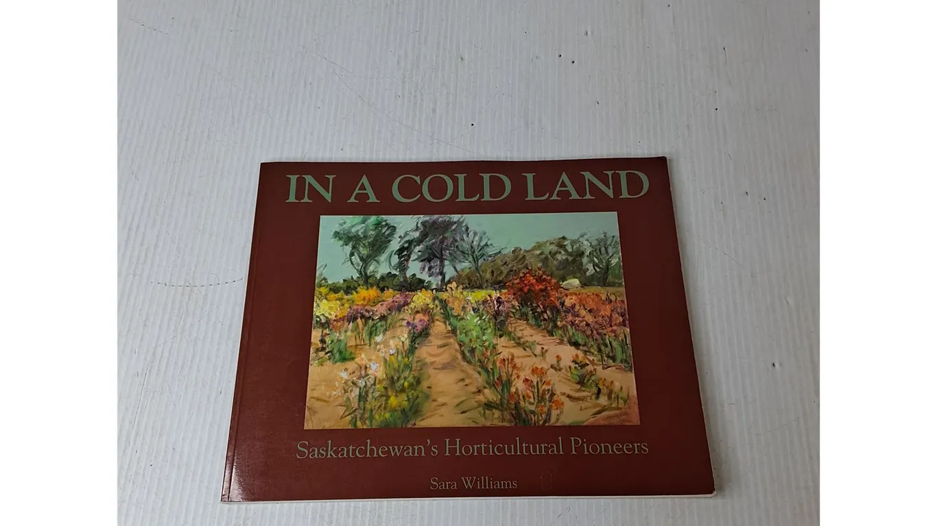 In A Cold Land- Saskatchewan's Horticultural Pioneers By Sara Williams